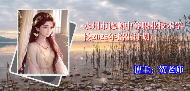 永州市德顺中等职业技术学校2025年招生计划