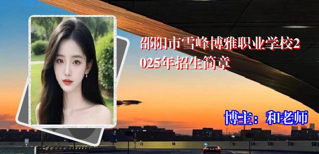 邵阳市雪峰博雅职业学校2025年招生简章