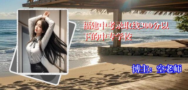 福建中考录取线300分以下的中专学校