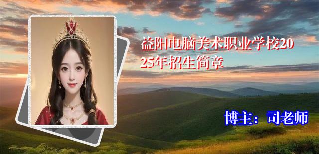 益阳电脑美术职业学校2025年招生简章