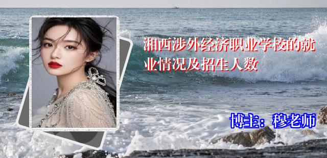 湘西涉外经济职业学校的就业情况及招生人数