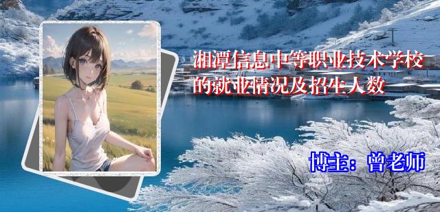 湘潭信息中等职业技术学校的就业情况及招生人数