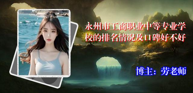 永州市工商职业中等专业学校的排名情况及口碑好不好