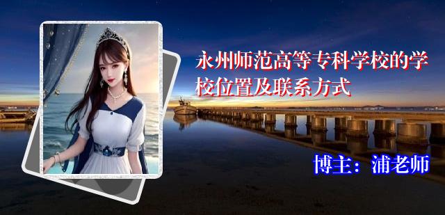 永州师范高等专科学校的学校位置及联系方式