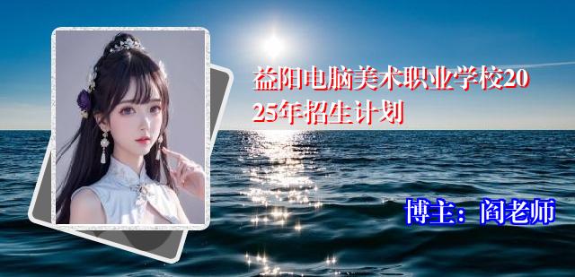 益阳电脑美术职业学校2025年招生计划