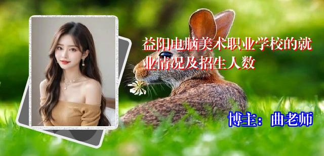 益阳电脑美术职业学校的就业情况及招生人数
