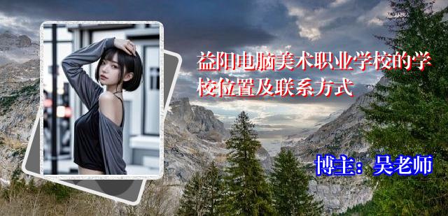 益阳电脑美术职业学校的学校位置及联系方式