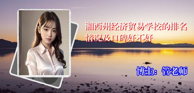 湘西州经济贸易学校的排名情况及口碑好不好