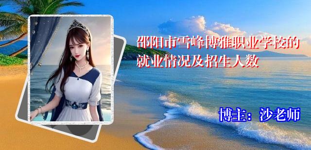 邵阳市雪峰博雅职业学校的就业情况及招生人数