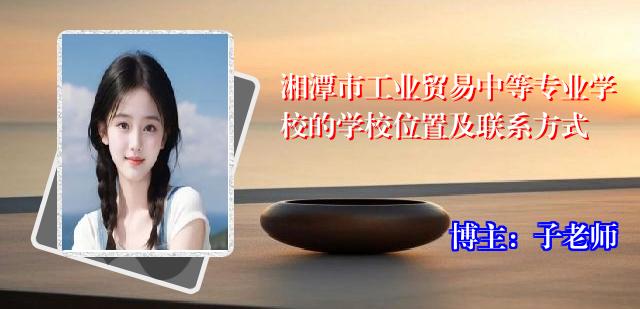 湘潭市工业贸易中等专业学校的学校位置及联系方式