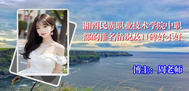 湘西民族职业技术学院中职部的排名情况及口碑好不好
