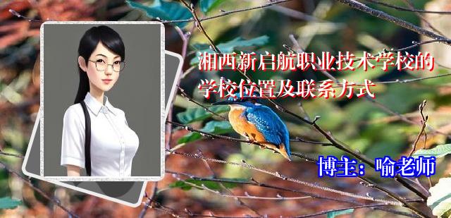 湘西新启航职业技术学校的学校位置及联系方式