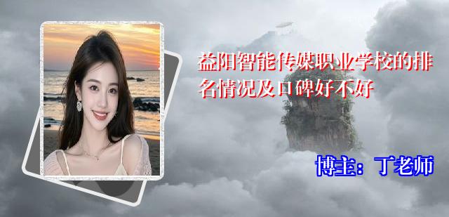 益阳智能传媒职业学校的排名情况及口碑好不好