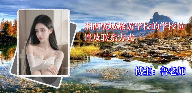 湘西乾城旅游学校的学校位置及联系方式