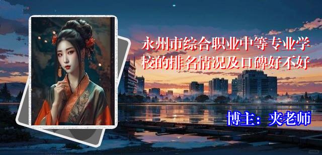 永州市综合职业中等专业学校的排名情况及口碑好不好