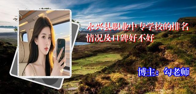 永兴县职业中专学校的排名情况及口碑好不好