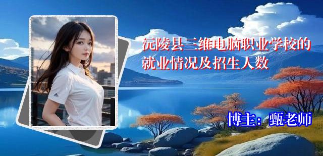 沅陵县三维电脑职业学校的就业情况及招生人数