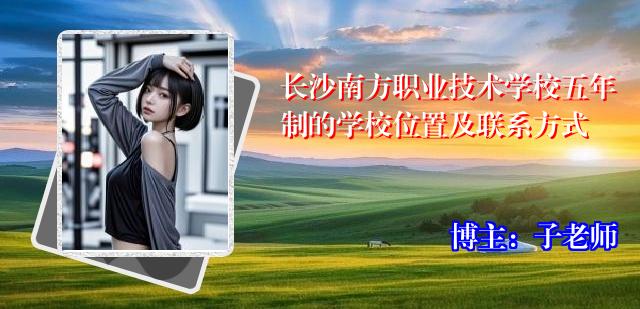 长沙南方职业技术学校五年制的学校位置及联系方式