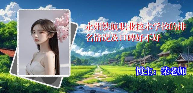 永州铁航职业技术学校的排名情况及口碑好不好