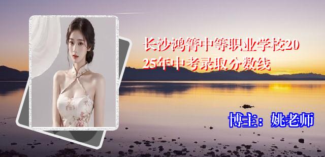 长沙鸿箐中等职业学校2025年中考录取分数线