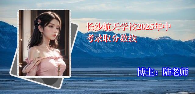长沙航天学校2025年中考录取分数线