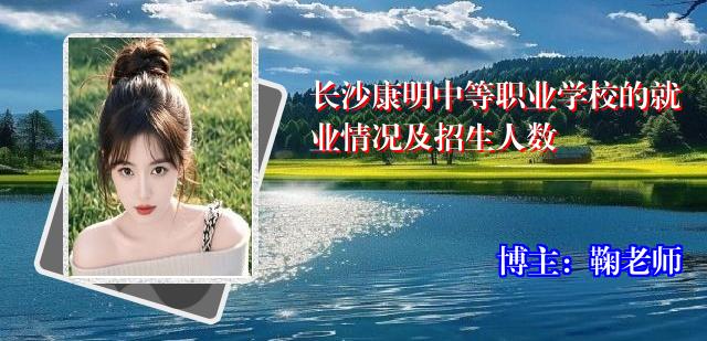 长沙康明中等职业学校的就业情况及招生人数