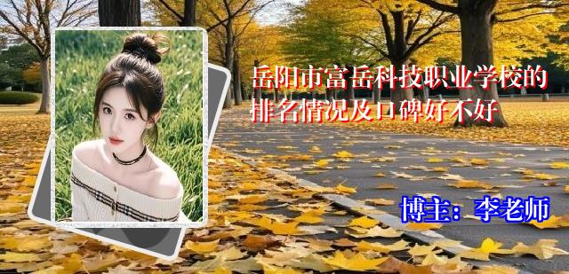 岳阳市富岳科技职业学校的排名情况及口碑好不好