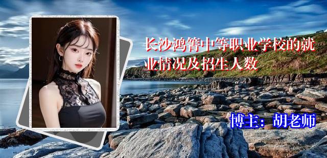 长沙鸿箐中等职业学校的就业情况及招生人数