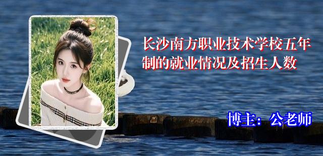 长沙南方职业技术学校五年制的就业情况及招生人数