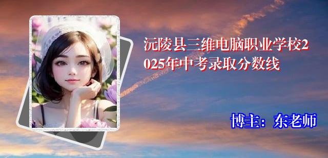 沅陵县三维电脑职业学校2025年中考录取分数线