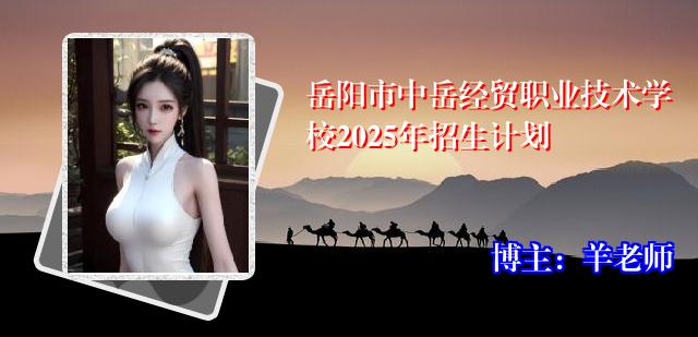 岳阳市中岳经贸职业技术学校2025年招生计划