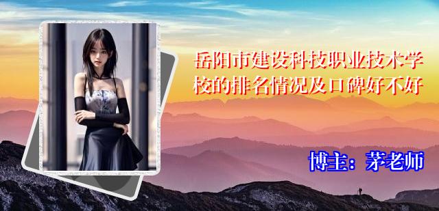 岳阳市建设科技职业技术学校的排名情况及口碑好不好