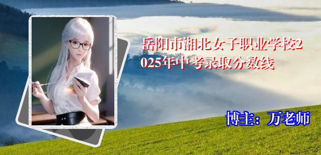 岳阳市湘北女子职业学校2025年中考录取分数线