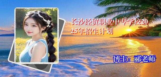 长沙经贸职业中专学校2025年招生计划