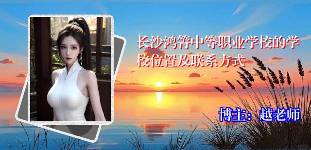 长沙鸿箐中等职业学校的学校位置及联系方式