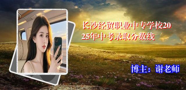 长沙经贸职业中专学校2025年中考录取分数线