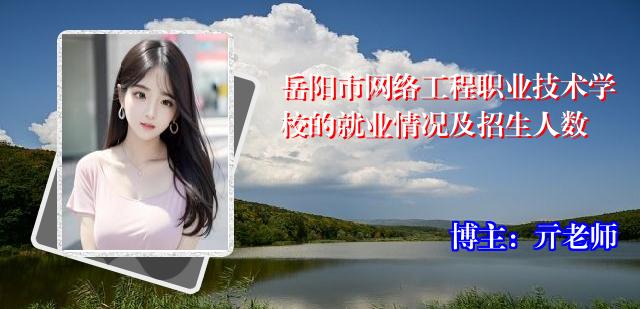 岳阳市网络工程职业技术学校的就业情况及招生人数