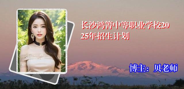 长沙鸿箐中等职业学校2025年招生计划