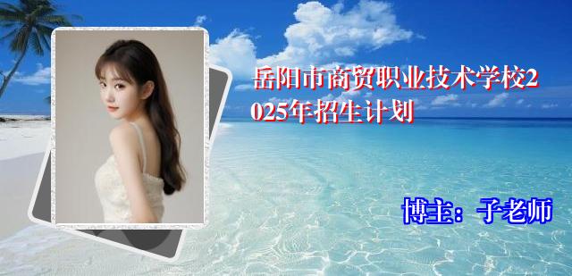 岳阳市商贸职业技术学校2025年招生计划