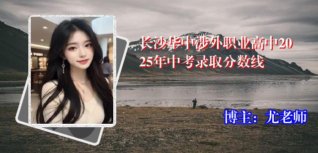 长沙华中涉外职业高中2025年中考录取分数线