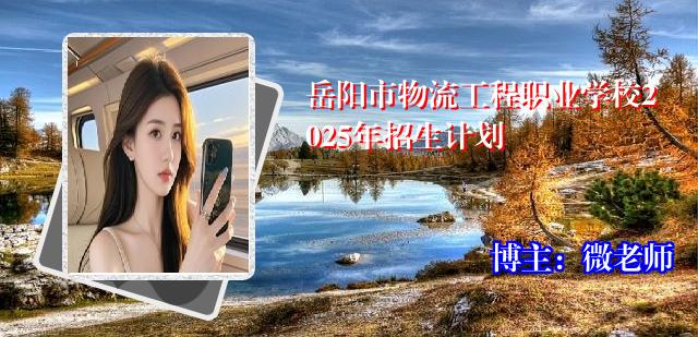 岳阳市物流工程职业学校2025年招生计划